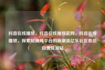 抖音在线播放，抖音在线播放官网，抖音在线播放，探索短视频平台的新潮流亿乐社区低价自营货源站
