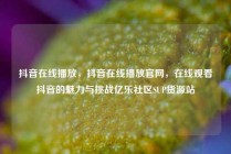 抖音在线播放，抖音在线播放官网，在线观看抖音的魅力与挑战亿乐社区SUP货源站