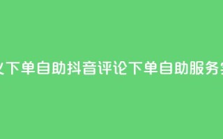 抖音评论自定义下单自助 - 抖音评论下单自助服务实操技巧!