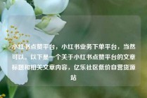小红书点赞平台，小红书业务下单平台，当然可以。以下是一个关于小红书点赞平台的文章标题和相关文章内容，亿乐社区低价自营货源站