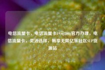 电信流量卡，电信流量卡19元200g官方办理，电信流量卡，灵活选择，畅享无限亿乐社区SUP货源站