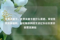 免费流量卡，免费流量卡是什么套路，享受免费流量福利，轻松畅享网络生活亿乐社区低价自营货源站