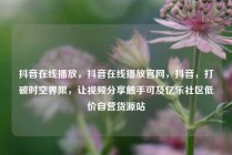 抖音在线播放，抖音在线播放官网，抖音，打破时空界限，让视频分享触手可及亿乐社区低价自营货源站