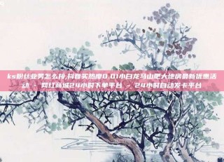 ks粉丝业务怎么接,抖音买热度0.01小白龙马山肥大地房最新优惠活动 - 网红商城24小时下单平台 - 24小时自动发卡平台