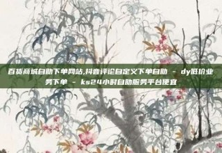 百货商城自助下单网站,抖音评论自定义下单自助 - dy低价业务下单 - ks24小时自助服务平台便宜