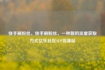 快手刷粉丝，快手刷粉丝，一种新的流量获取方式亿乐社区SUP货源站