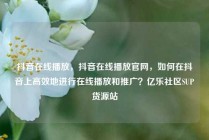抖音在线播放，抖音在线播放官网，如何在抖音上高效地进行在线播放和推广？亿乐社区SUP货源站