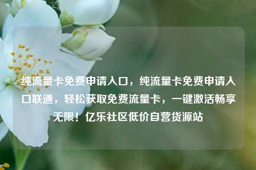 纯流量卡免费申请入口，纯流量卡免费申请入口联通	，轻松获取免费流量卡，一键激活畅享无限！亿乐社区低价自营货源站  第1张