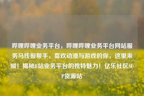哔哩哔哩业务平台，哔哩哔哩业务平台网站服务马线报帮手，喜欢动漫与游戏的你	，这里来啦！揭秘B站业务平台的独特魅力！亿乐社区SUP货源站  第1张